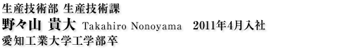 生産技術部 生産技術課 野々山 貴大 Takahiro Nonoyama 2011年4月入社 愛知工業大学工学部卒